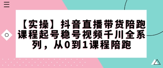 【实操】抖音直播带货陪跑课程起号稳号视频千川全系列，从0到1课程陪跑-一品创网