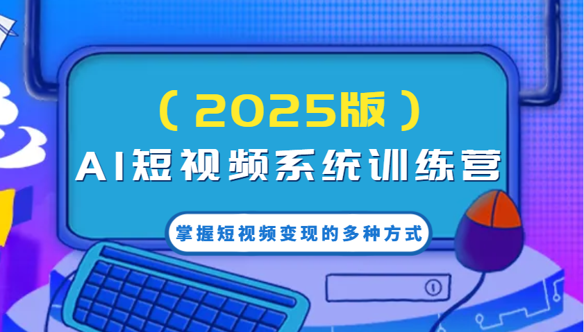 AI短视频系统训练营(2025版)掌握短视频变现的多种方式，结合AI技术提升创作效率！-一品创网