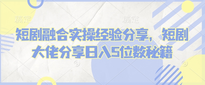 短剧融合实操经验分享，短剧大佬分享日入5位数秘籍-一品创网