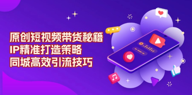 原创 短视频带货秘籍，IP精准打造策略，同城高效引流技巧-一品创网