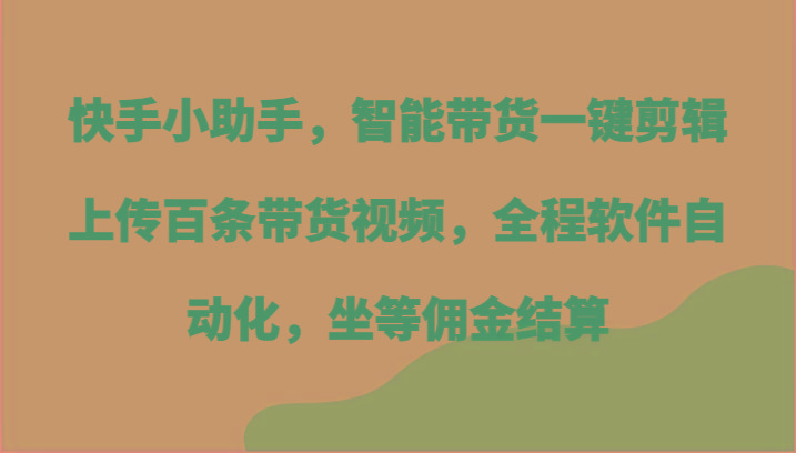 快手小助手，智能带货一键剪辑上传百条带货视频，全程软件自动化，坐等佣金结算-一品创网