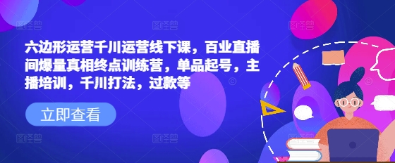 六边形运营千川运营线下课，百业直播间爆量真相终点训练营，单品起号，主播培训，千川打法，过款等-一品创网