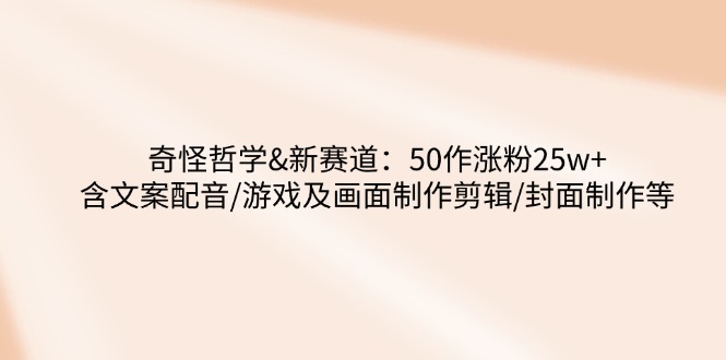奇怪哲学-新赛道：50作涨粉25w+含文案配音/游戏及画面制作剪辑/封面制作等-一品创网