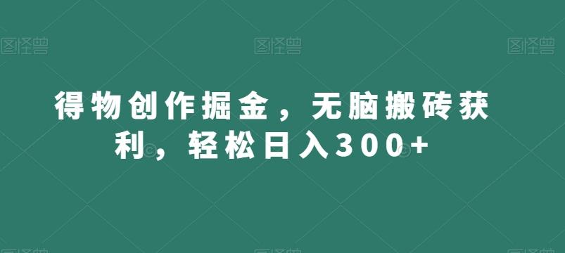得物创作掘金，无脑搬砖获利，轻松日入300+【揭秘】-一品创网