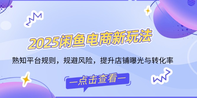 2025闲鱼电商新玩法，熟知平台规则，规避风险，提升店铺曝光与转化率-一品创网