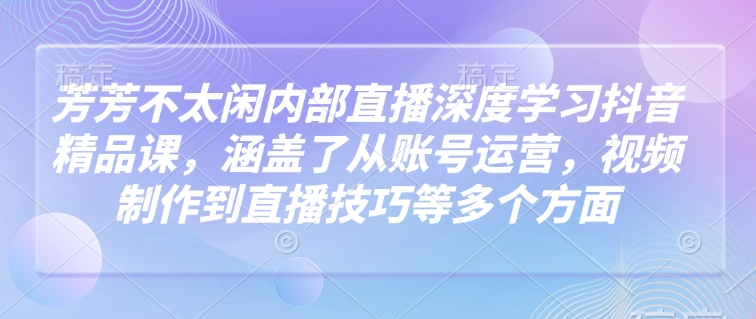 芳芳不太闲内部直播深度学习抖音精品课，涵盖了从账号运营，视频制作到直播技巧等多个方面-一品创网