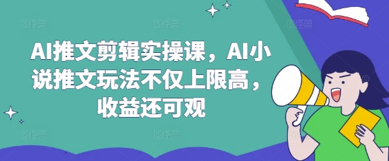 AI推文剪辑实操课，AI小说推文玩法不仅上限高，收益还可观-一品创网