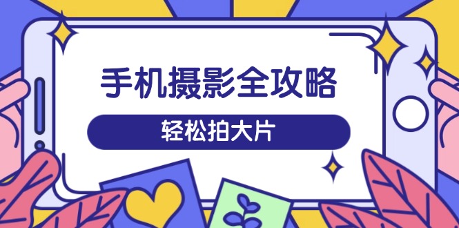 手机摄影全攻略，从拍摄到剪辑，训练营带你玩转短视频，轻松拍大片-一品创网