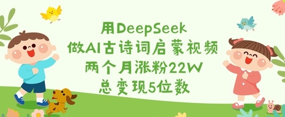 用DeepSeek做AI古诗词启蒙视频，两个月涨粉22W，总变现5位数-一品创网