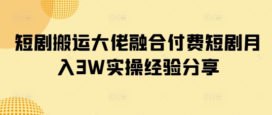 短剧搬运大佬融合付费短剧月入3W实操经验分享-一品创网