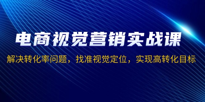 电商视觉营销实战课，解决转化率问题，找准视觉定位，实现高转化目标-一品创网