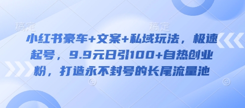 小红书豪车+文案+私域玩法，极速起号，9.9元日引100+自热创业粉，打造永不封号的长尾流量池-一品创网