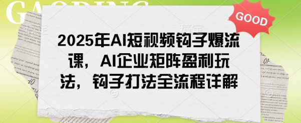 2025年AI短视频钩子爆流课，AI企业矩阵盈利玩法，钩子打法全流程详解-一品创网