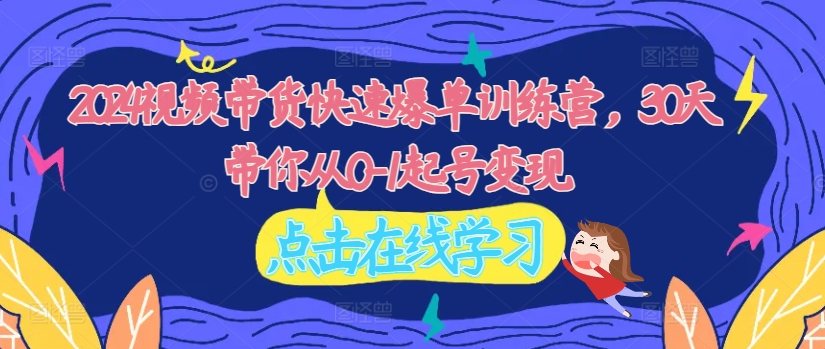 2024视频带货快速爆单训练营，30天带你从0-1起号变现-一品创网