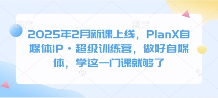 2025年2月新课上线，PlanX自媒体IP·超级训练营，做好自媒体，学这一门课就够了-一品创网