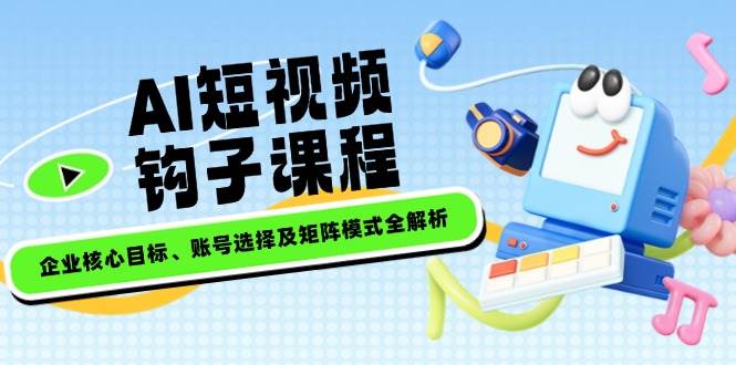 AI短视频钩子课程，企业核心目标、账号选择及矩阵模式全解析-一品创网
