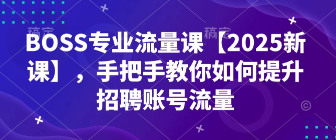 BOSS专业流量课【2025新课】，手把手教你如何提升招聘账号流量-一品创网