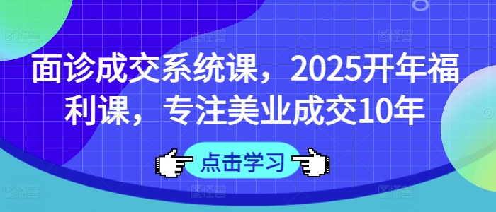 面诊成交系统课，2025开年福利课，专注美业成交10年-一品创网