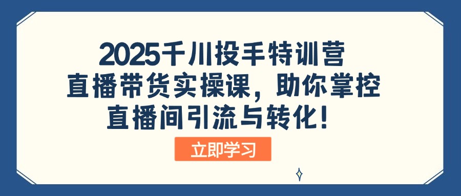 2025千川投手特训营：直播带货实操课，助你掌控直播间引流与转化！-一品创网