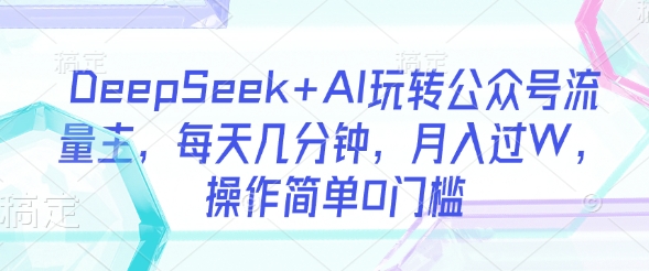 DeepSeek+AI玩转公众号流量主，每天几分钟，月入过W，操作简单0门槛-一品创网