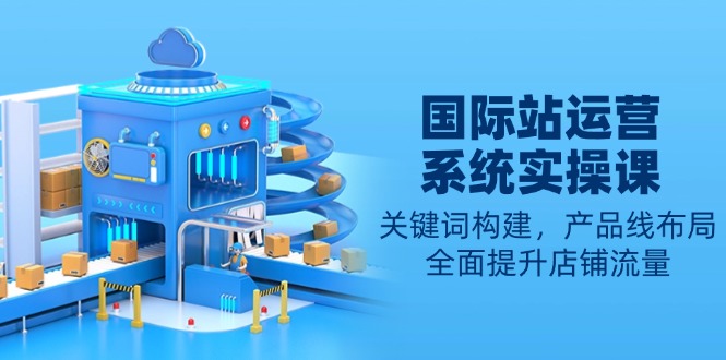 国际站运营系统实操课：关键词构建，产品线布局，全面提升店铺流量-一品创网