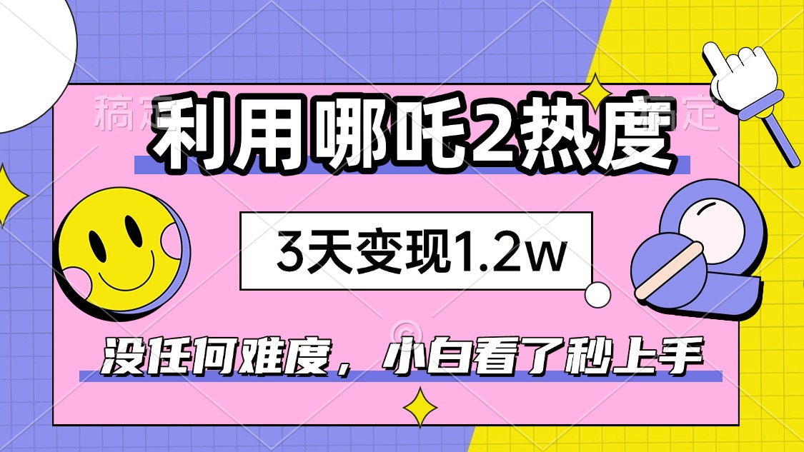 如何利用哪吒2爆火，3天赚1.2W，没有任何难度，小白看了秒学会，抓紧时…-一品创网
