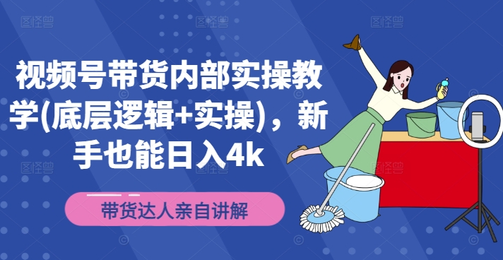 视频号带货内部实操教学(底层逻辑+实操)，新手也能日入4k-一品创网