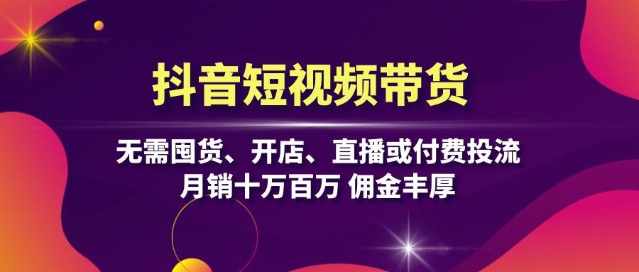 抖音短视频带货：无需囤货、开店、直播或付费投流，月销十万百万 佣金丰厚-一品创网