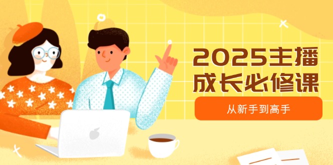 2025主播成长必修课，主播从新手到高手，涵盖趋势、定位、能力构建等-一品创网