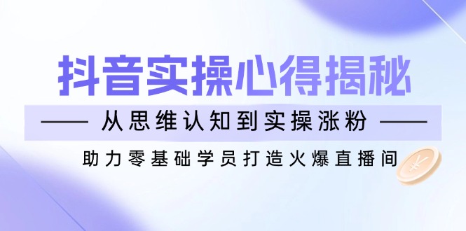 抖音实战心得揭秘，从思维认知到实操涨粉，助力零基础学员打造火爆直播间-一品创网