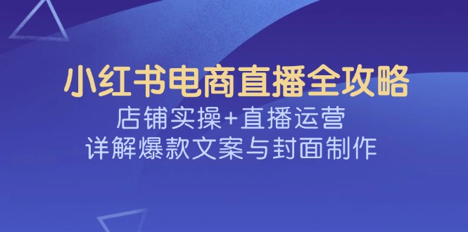 小红书电商直播全攻略，店铺实操+直播运营，详解爆款文案与封面制作-一品创网