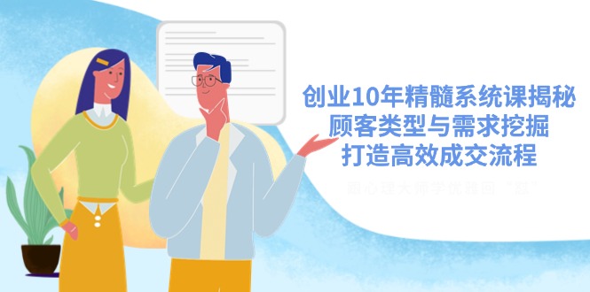 创业10年精髓系统课揭秘，顾客类型与需求挖掘，打造高效成交流程-一品创网