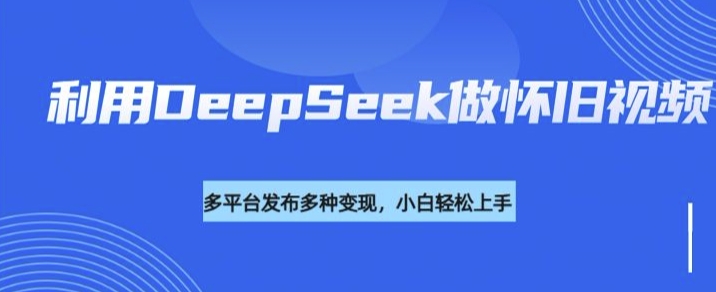 利用DeepSeek做怀旧视频，流量号多渠道变现能力强-一品创网