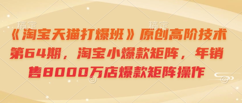 《淘宝天猫打爆班》原创高阶技术第64期，淘宝小爆款矩阵，年销售8000万店爆款矩阵操作-一品创网