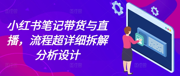 小红书笔记带货与直播，流程超详细拆解分析设计-一品创网