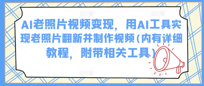 AI老照片视频变现，用AI工具实现老照片翻新并制作视频(内有详细教程，附带相关工具)-一品创网