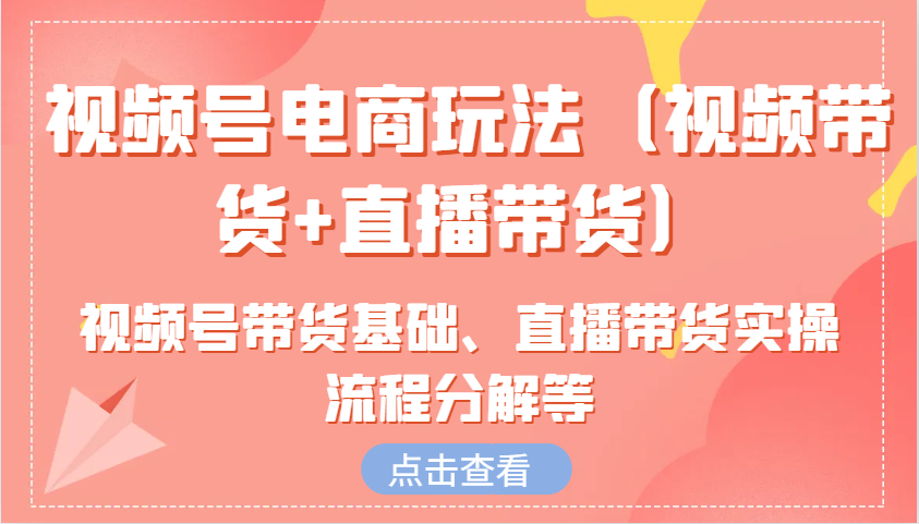 视频号电商玩法(视频带货+直播带货)含视频号带货基础、直播带货实操流程分解等-一品创网