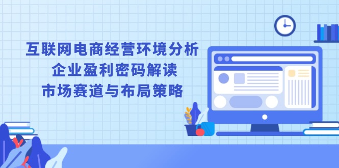互联网电商经营环境分析, 企业盈利密码解读, 市场赛道与布局策略-一品创网
