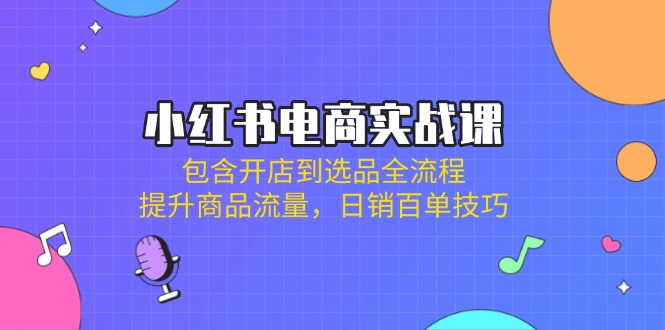 小红书电商实战课：包含开店到选品全流程，提升商品流量，日销百单技巧-一品创网