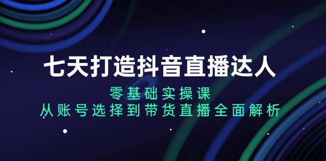 七天打造抖音直播达人：零基础实操课，从账号选择到带货直播全面解析-一品创网