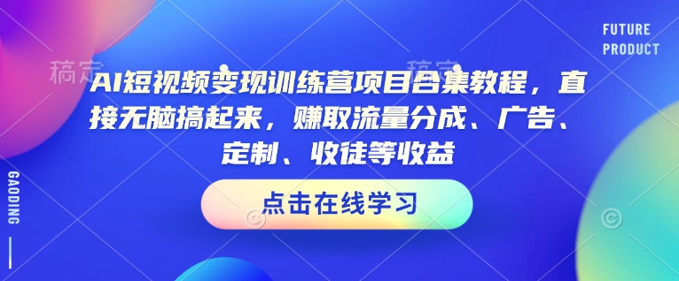 AI短视频变现训练营项目合集教程，直接无脑搞起来，赚取流量分成、广告、定制、收徒等收益-一品创网