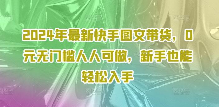 2024年最新快手图文带货，0元无门槛人人可做，新手也能轻松入手-一品创网