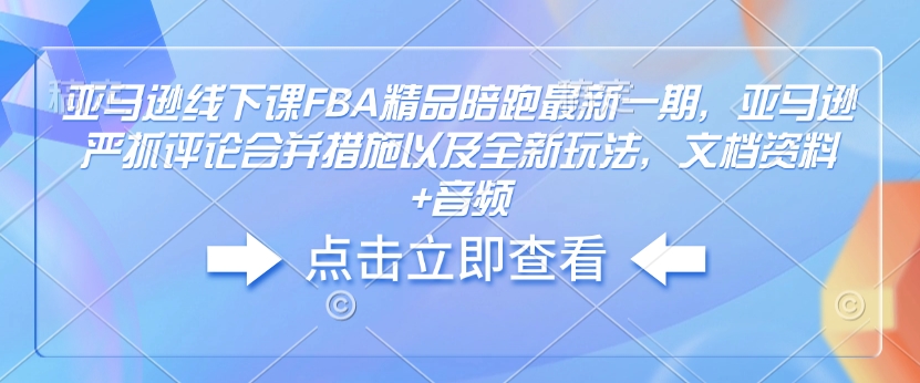 亚马逊线下课FBA精品陪跑最新一期，亚马逊严抓评论合并措施以及全新玩法，文档资料+音频-一品创网