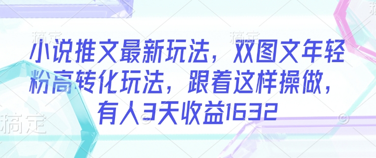 小说推文最新玩法，双图文年轻粉高转化玩法，跟着这样操做，有人3天收益1632-一品创网