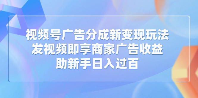 视频号广告分成新变现玩法：发视频即享商家广告收益，助新手日入过百-一品创网