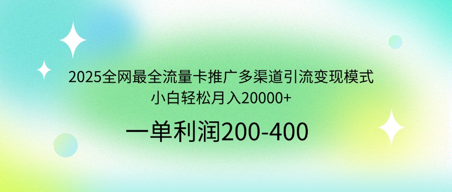 2025全网最全流量卡推广多渠道引流变现模式，小白轻松月入20000+-一品创网