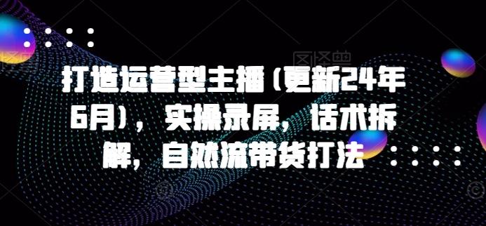 打造运营型主播(更新24年6月)，实操录屏，话术拆解，自然流带货打法-一品创网