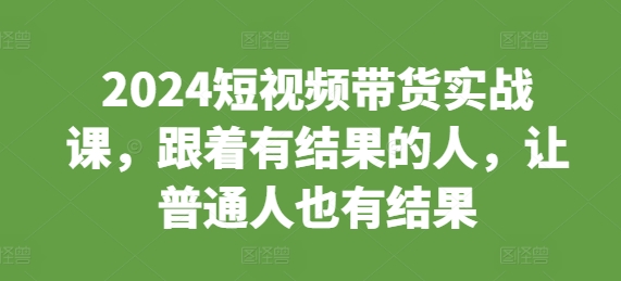 2024短视频带货实战课，跟着有结果的人，让普通人也有结果-一品创网