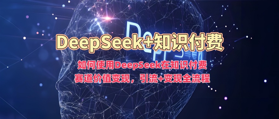 如何使用DeepSeek在知识付费赛道价值变现，引流+变现全流程-一品创网