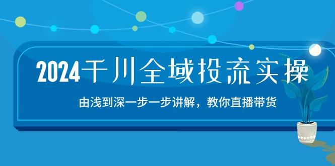 2024千川-全域投流精品实操：由谈到深一步一步讲解，教你直播带货-15节-一品创网
